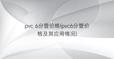 pvc 6分管价格(pvc6分管价格及其应用情况)